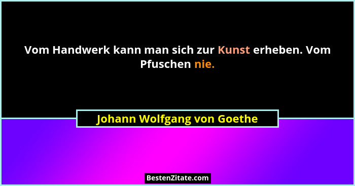 Vom Handwerk kann man sich zur Kunst erheben. Vom Pfuschen nie.... - Johann Wolfgang von Goethe
