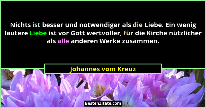 Nichts ist besser und notwendiger als die Liebe. Ein wenig lautere Liebe ist vor Gott wertvoller, für die Kirche nützlicher als a... - Johannes vom Kreuz