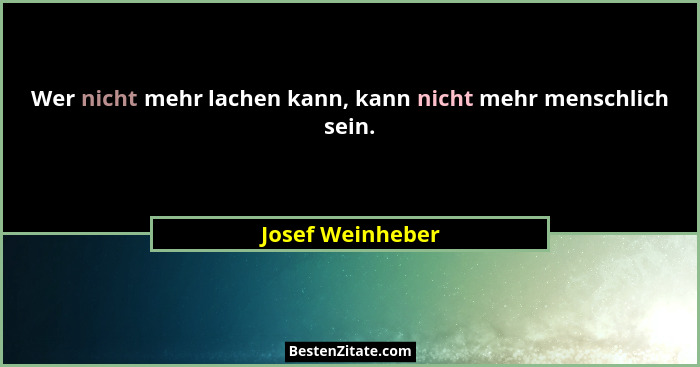 Wer nicht mehr lachen kann, kann nicht mehr menschlich sein.... - Josef Weinheber