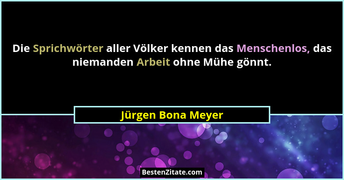 Die Sprichwörter aller Völker kennen das Menschenlos, das niemanden Arbeit ohne Mühe gönnt.... - Jürgen Bona Meyer