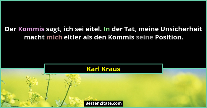 Der Kommis sagt, ich sei eitel. In der Tat, meine Unsicherheit macht mich eitler als den Kommis seine Position.... - Karl Kraus