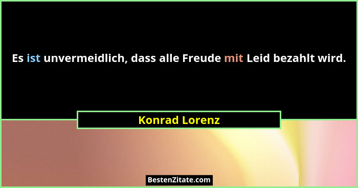 Es ist unvermeidlich, dass alle Freude mit Leid bezahlt wird.... - Konrad Lorenz
