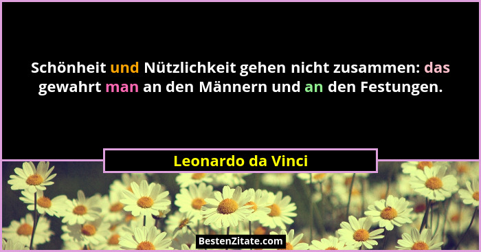 Schönheit und Nützlichkeit gehen nicht zusammen: das gewahrt man an den Männern und an den Festungen.... - Leonardo da Vinci