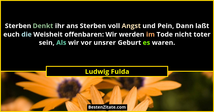 Sterben Denkt ihr ans Sterben voll Angst und Pein, Dann laßt euch die Weisheit offenbaren: Wir werden im Tode nicht toter sein, Als wir... - Ludwig Fulda