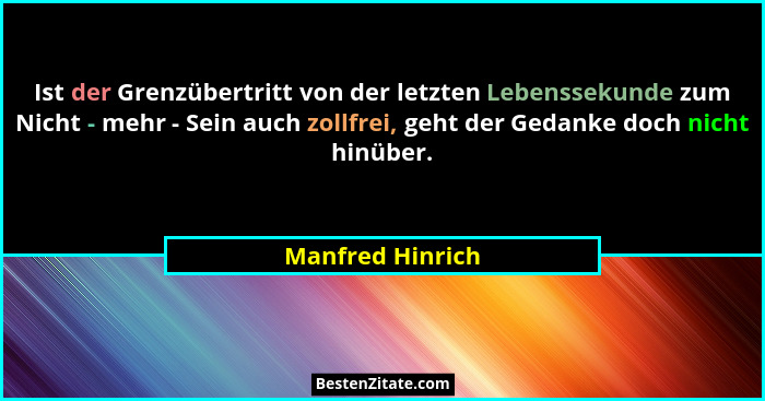 Ist der Grenzübertritt von der letzten Lebenssekunde zum Nicht - mehr - Sein auch zollfrei, geht der Gedanke doch nicht hinüber.... - Manfred Hinrich