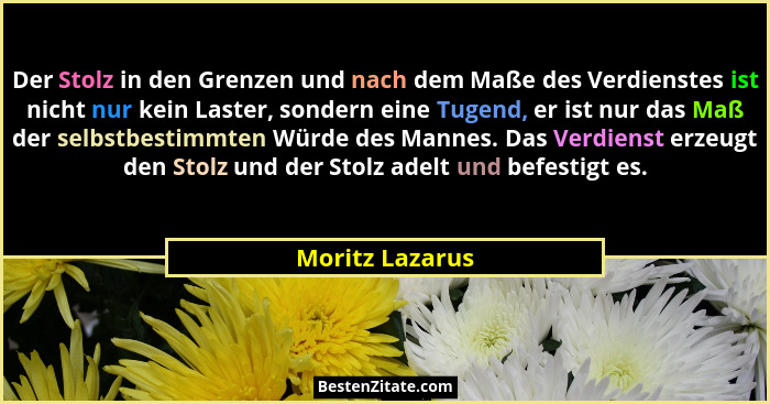 Der Stolz in den Grenzen und nach dem Maße des Verdienstes ist nicht nur kein Laster, sondern eine Tugend, er ist nur das Maß der sel... - Moritz Lazarus