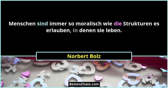 Menschen sind immer so moralisch wie die Strukturen es erlauben, in denen sie leben.... - Norbert Bolz
