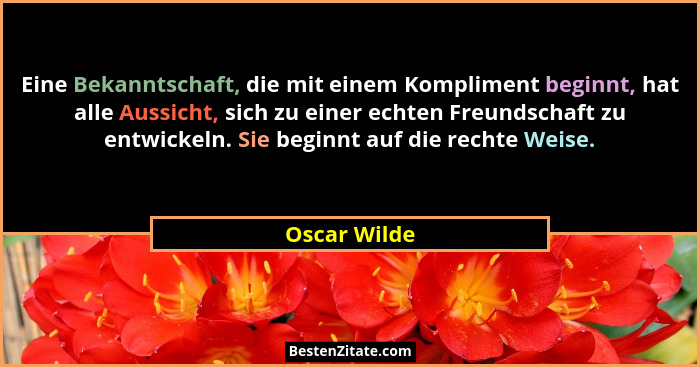 Eine Bekanntschaft, die mit einem Kompliment beginnt, hat alle Aussicht, sich zu einer echten Freundschaft zu entwickeln. Sie beginnt au... - Oscar Wilde