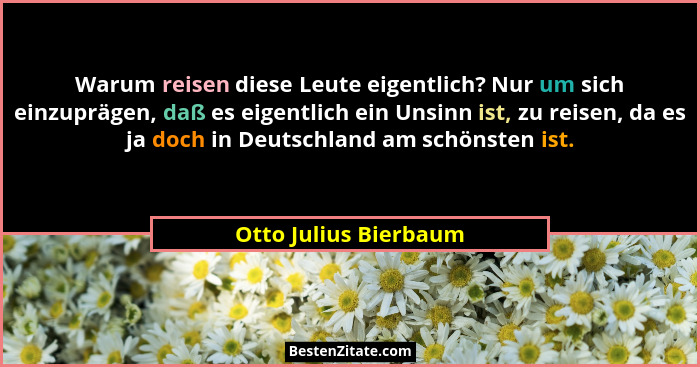 Warum reisen diese Leute eigentlich? Nur um sich einzuprägen, daß es eigentlich ein Unsinn ist, zu reisen, da es ja doch in Deu... - Otto Julius Bierbaum