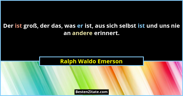Der ist groß, der das, was er ist, aus sich selbst ist und uns nie an andere erinnert.... - Ralph Waldo Emerson