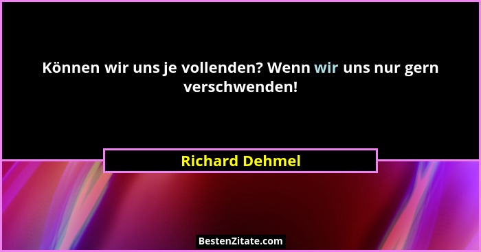 Können wir uns je vollenden? Wenn wir uns nur gern verschwenden!... - Richard Dehmel