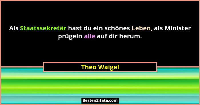 Als Staatssekretär hast du ein schönes Leben, als Minister prügeln alle auf dir herum.... - Theo Waigel