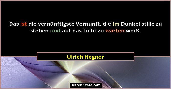 Das ist die vernünftigste Vernunft, die im Dunkel stille zu stehen und auf das Licht zu warten weiß.... - Ulrich Hegner