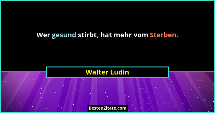 Wer gesund stirbt, hat mehr vom Sterben.... - Walter Ludin