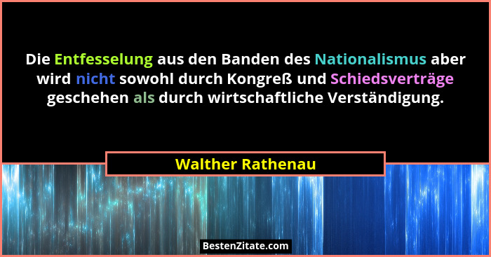 Die Entfesselung aus den Banden des Nationalismus aber wird nicht sowohl durch Kongreß und Schiedsverträge geschehen als durch wirt... - Walther Rathenau