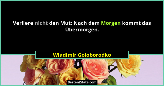 Verliere nicht den Mut: Nach dem Morgen kommt das Übermorgen.... - Wladimir Goloborodko