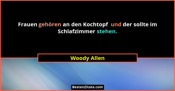 Frauen gehören an den Kochtopf  und der sollte im Schlafzimmer stehen.... - Woody Allen