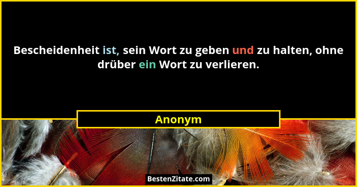 Bescheidenheit ist, sein Wort zu geben und zu halten, ohne drüber ein Wort zu verlieren.... - Anonym