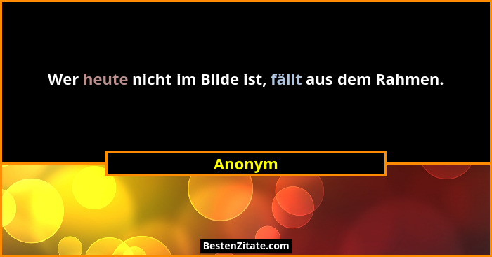 Wer heute nicht im Bilde ist, fällt aus dem Rahmen.... - Anonym