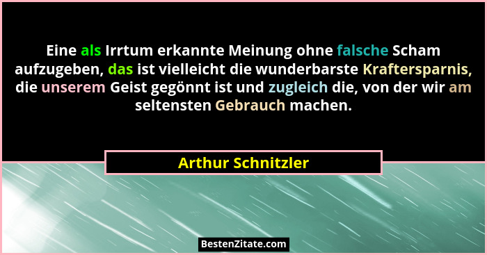Eine als Irrtum erkannte Meinung ohne falsche Scham aufzugeben, das ist vielleicht die wunderbarste Kraftersparnis, die unserem Ge... - Arthur Schnitzler