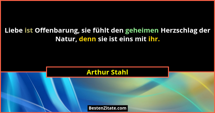 Liebe ist Offenbarung, sie fühlt den geheimen Herzschlag der Natur, denn sie ist eins mit ihr.... - Arthur Stahl