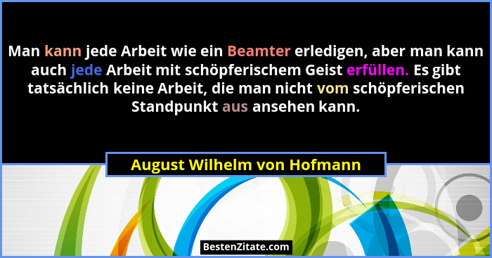 Man kann jede Arbeit wie ein Beamter erledigen, aber man kann auch jede Arbeit mit schöpferischem Geist erfüllen. Es gibt... - August Wilhelm von Hofmann