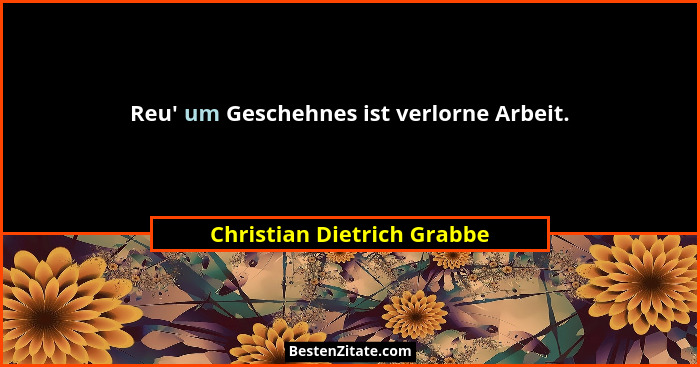 Reu' um Geschehnes ist verlorne Arbeit.... - Christian Dietrich Grabbe