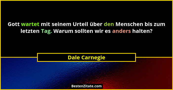 Gott wartet mit seinem Urteil über den Menschen bis zum letzten Tag. Warum sollten wir es anders halten?... - Dale Carnegie