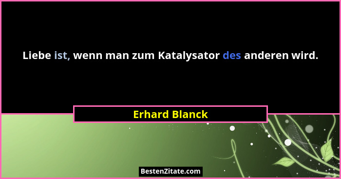 Liebe ist, wenn man zum Katalysator des anderen wird.... - Erhard Blanck