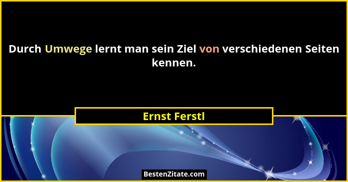 Durch Umwege lernt man sein Ziel von verschiedenen Seiten kennen.... - Ernst Ferstl