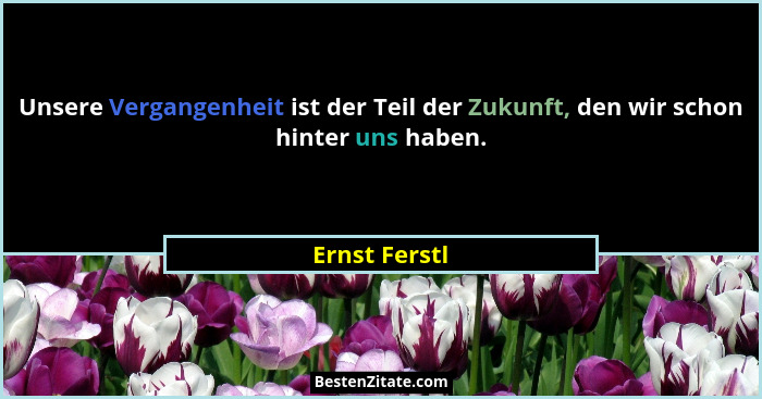 Unsere Vergangenheit ist der Teil der Zukunft, den wir schon hinter uns haben.... - Ernst Ferstl