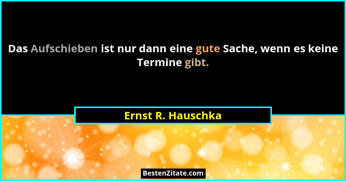 Das Aufschieben ist nur dann eine gute Sache, wenn es keine Termine gibt.... - Ernst R. Hauschka