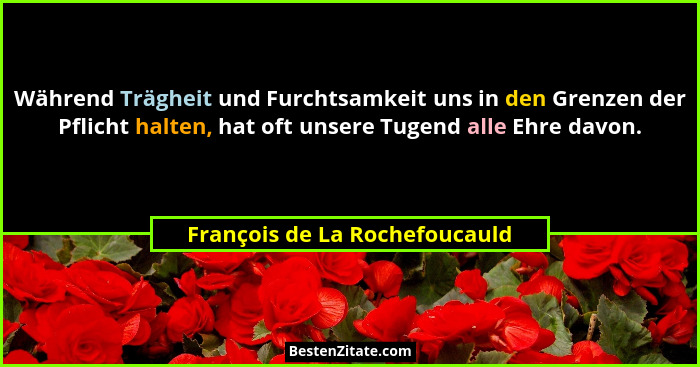 Während Trägheit und Furchtsamkeit uns in den Grenzen der Pflicht halten, hat oft unsere Tugend alle Ehre davon.... - François de La Rochefoucauld