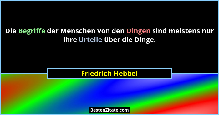 Die Begriffe der Menschen von den Dingen sind meistens nur ihre Urteile über die Dinge.... - Friedrich Hebbel