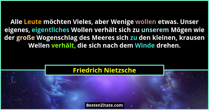 Alle Leute möchten Vieles, aber Wenige wollen etwas. Unser eigenes, eigentliches Wollen verhält sich zu unserem Mögen wie der gr... - Friedrich Nietzsche