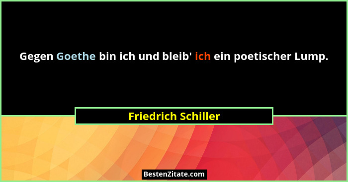 Gegen Goethe bin ich und bleib' ich ein poetischer Lump.... - Friedrich Schiller