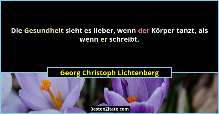 Die Gesundheit sieht es lieber, wenn der Körper tanzt, als wenn er schreibt.... - Georg Christoph Lichtenberg