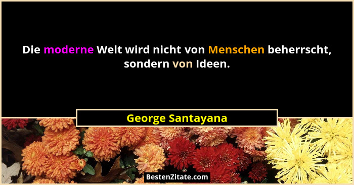 Die moderne Welt wird nicht von Menschen beherrscht, sondern von Ideen.... - George Santayana