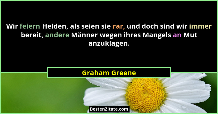 Wir feiern Helden, als seien sie rar, und doch sind wir immer bereit, andere Männer wegen ihres Mangels an Mut anzuklagen.... - Graham Greene