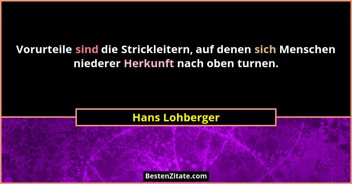 Vorurteile sind die Strickleitern, auf denen sich Menschen niederer Herkunft nach oben turnen.... - Hans Lohberger
