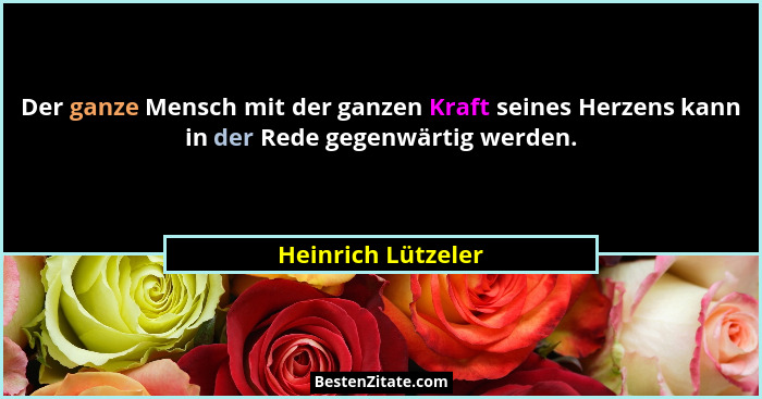 Der ganze Mensch mit der ganzen Kraft seines Herzens kann in der Rede gegenwärtig werden.... - Heinrich Lützeler