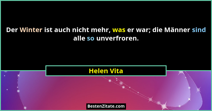 Der Winter ist auch nicht mehr, was er war; die Männer sind alle so unverfroren.... - Helen Vita