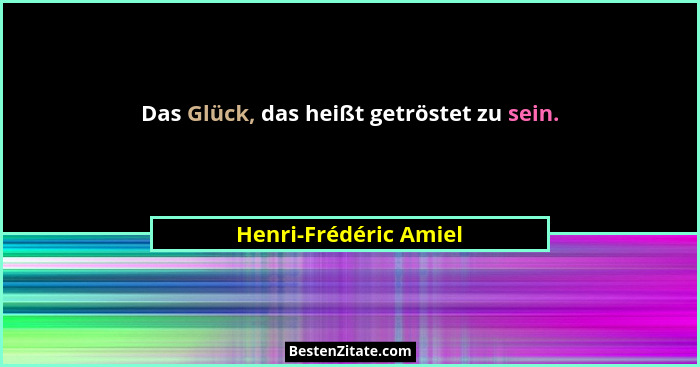Das Glück, das heißt getröstet zu sein.... - Henri-Frédéric Amiel