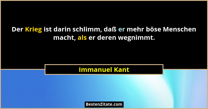 Der Krieg ist darin schlimm, daß er mehr böse Menschen macht, als er deren wegnimmt.... - Immanuel Kant