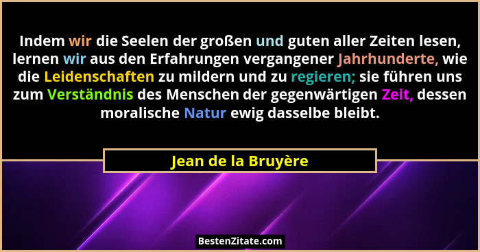 Indem wir die Seelen der großen und guten aller Zeiten lesen, lernen wir aus den Erfahrungen vergangener Jahrhunderte, wie die Le... - Jean de la Bruyère