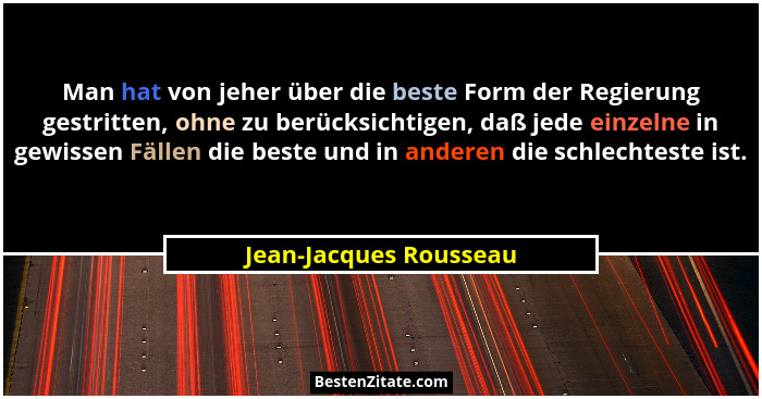 Man hat von jeher über die beste Form der Regierung gestritten, ohne zu berücksichtigen, daß jede einzelne in gewissen Fällen... - Jean-Jacques Rousseau