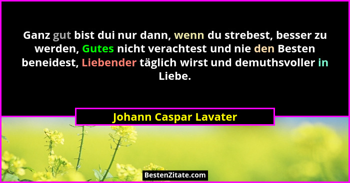 Ganz gut bist dui nur dann, wenn du strebest, besser zu werden, Gutes nicht verachtest und nie den Besten beneidest, Liebender... - Johann Caspar Lavater