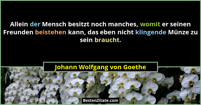 Allein der Mensch besitzt noch manches, womit er seinen Freunden beistehen kann, das eben nicht klingende Münze zu sein b... - Johann Wolfgang von Goethe