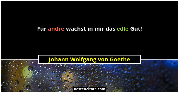 Für andre wächst in mir das edle Gut!... - Johann Wolfgang von Goethe
