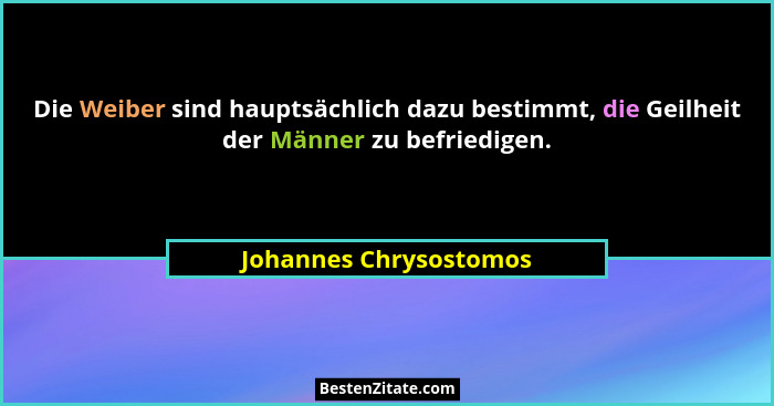 Die Weiber sind hauptsächlich dazu bestimmt, die Geilheit der Männer zu befriedigen.... - Johannes Chrysostomos